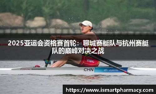 2025亚运会资格赛首轮：聊城赛艇队与杭州赛艇队的巅峰对决之战