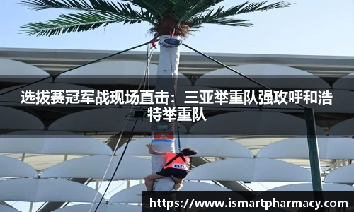 选拔赛冠军战现场直击：三亚举重队强攻呼和浩特举重队