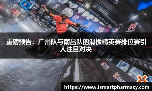 重磅预告：广州队与南昌队的滑板精英赛排位赛引人注目对决