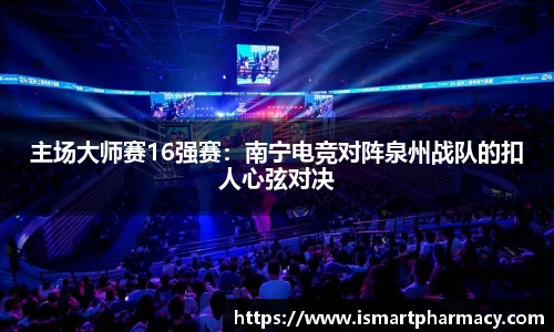 主场大师赛16强赛：南宁电竞对阵泉州战队的扣人心弦对决
