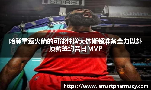 哈登重返火箭的可能性增大休斯顿准备全力以赴顶薪签约昔日MVP